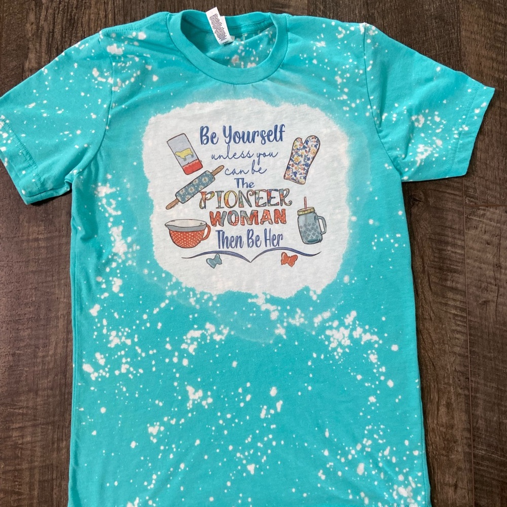 Be Yourself Unless You Can Be the Pioneer Woman Then Be Her Bleached Shirt